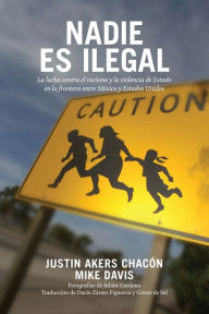 Title: Nadie es ilegal: La lucha contra el racismo y la violencia de Estado en la frontera entre México y Estados Unidos, Author: Justin Akers Chacón