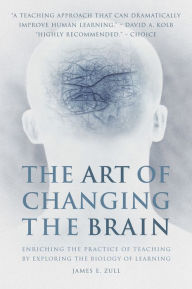 Title: The Art of Changing the Brain: Enriching the Practice of Teaching by Exploring the Biology of Learning, Author: James E. Zull