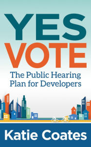 Title: Yes Vote: The Public Hearing Plan for Developers, Author: Katie Coates