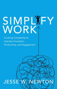 Title: Simplify Work: Crushing Complexity to Liberate Innovation, Productivity, and Engagement, Author: Jesse W. Newton