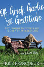 Of Grief, Garlic and Gratitude: Returning to Hope and Joy from a Shattered Life-Sam's Love Story