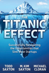 Title: The Titanic Effect: Successfully Navigating the Uncertainties that Sink Most Startups, Author: Todd Saxton