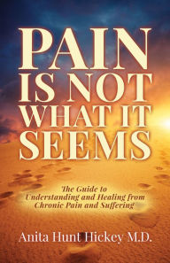 Title: Pain Is Not What It Seems: The Guide to Understanding and Healing from Chronic Pain and Suffering, Author: Anita Hunt Hickey MD