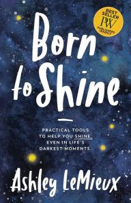 Download pdf format books for free Born to Shine: Practical Tools to Help You SHINE, Even in Life's Darkest Moments by Ashley LeMieux