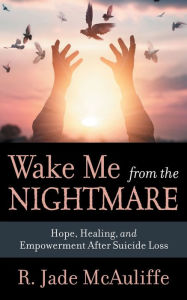 Title: Wake Me from the Nightmare: Hope, Healing, and Empowerment After Suicide Loss, Author: R. Jade McAuliffe