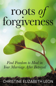 Free italian cookbook download Roots of Forgiveness: Find Freedom to Heal in Your Marriage After Betrayal 9781642794717 by Christine Elizabeth Leon in English