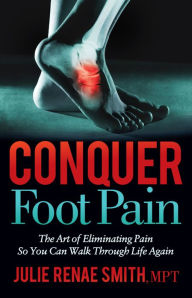 Title: Conquer Foot Pain: The Art of Eliminating Pain So You Can Walk Through Life Again, Author: Julie Renae Smith MPT