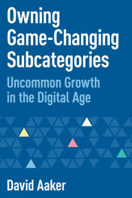 Title: Owning Game-Changing Subcategories: Uncommon Growth in the Digital Age, Author: David Aaker