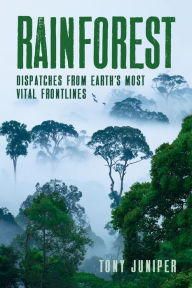 Title: Rainforest: Dispatches from Earth's Most Vital Frontlines, Author: Tony Juniper