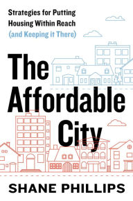 Title: The Affordable City: Strategies for Putting Housing Within Reach (and Keeping it There), Author: Shane Phillips