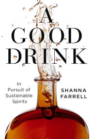 Title: A Good Drink: In Pursuit of Sustainable Spirits, Author: Shanna Farrell