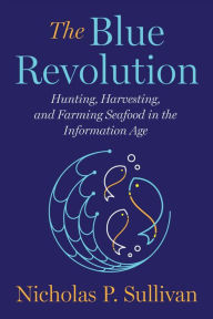 Title: The Blue Revolution: Hunting, Harvesting, and Farming Seafood in the Information Age, Author: Nicholas Sullivan