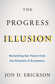 Title: The Progress Illusion: Reclaiming Our Future from the Fairytale of Economics, Author: Jon D. Erickson