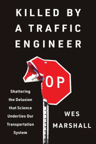 Title: Killed by a Traffic Engineer: Shattering the Delusion that Science Underlies our Transportation System, Author: Wes Marshall