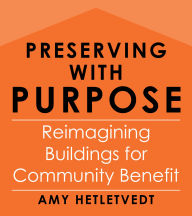 Title: Preserving With Purpose: Reimagining Buildings for Community Benefit, Author: Amy Hetletvedt
