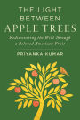 The Light Between Apple Trees: Rediscovering the Wild Through a Beloved American Fruit