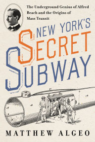 Title: New York's Secret Subway: The Underground Genius of Alfred Beach and the Origins of Mass Transit, Author: Matthew Algeo