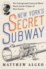 New York's Secret Subway: The Underground Genius of Alfred Beach and the Origins of Mass Transit