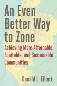 Title: An Even Better Way to Zone: Achieving More Affordable, Equitable, and Sustainable Communities, Author: Donald L. Elliott