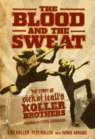 Title: The Blood and the Sweat: The Story of Sick of It All's Koller Brothers, Author: Lou Koller
