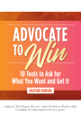 Advocate to Win: 10 Tools to Ask for What You Want and Get It