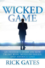 Title: Wicked Game: An Insider's Story on How Trump Won, Mueller Failed, and America Lost, Author: Rick Gates