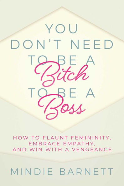 You Don't Need to Be a Bitch to Be a Boss: How to Flaunt Femininity, Embrace Empathy, and Win with a Vengeance