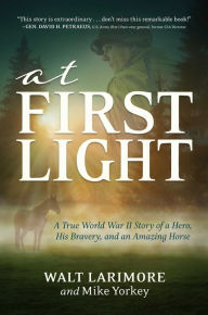 Title: At First Light: A True World War II Story of a Hero, His Bravery, and an Amazing Horse, Author: Walt Larimore MD