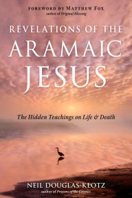 Title: Revelations of the Aramaic Jesus: The Hidden Teachings on Life and Death, Author: Neil Douglas-Klotz