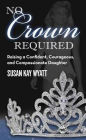 No Crown Required: Raising a Confident, Courageous, and Compassionate Daughter