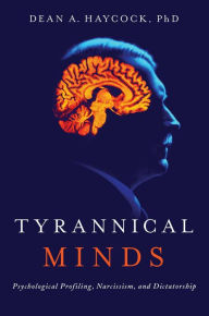 Title: Tyrannical Minds: Psychological Profiling, Narcissism, and Dictatorship, Author: Dean A Haycock