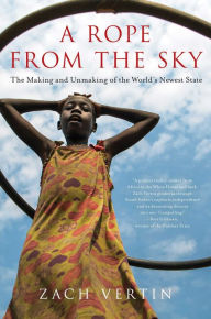 Title: A Rope from the Sky: The Making and Unmaking of the World's Newest State, Author: Zach Vertin