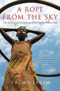 Title: A Rope from the Sky: The Making and Unmaking of the World's Newest State, Author: Zach Vertin