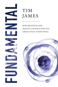 Title: Fundamental: How Quantum and Particle Physics Explain Absolutely Everything, Author: Tim James