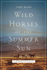 Title: Wild Horses of the Summer Sun: A Memoir of Iceland, Author: Tory Bilski