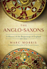 Title: The Anglo-Saxons: A History of the Beginnings of England: 400 - 1066, Author: Marc Morris
