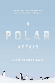 Title: A Polar Affair: Antarctica's Forgotten Hero and the Secret Love Lives of Penguins, Author: Lloyd Spencer Davis