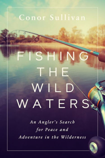 Fishing the Wild Waters: An Angler's Search for Peace and Adventure in the Wilderness [Book]