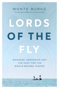 Title: Lords of the Fly: Madness, Obsession, and the Hunt for the World Record Tarpon, Author: Monte Burke