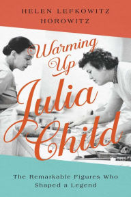 Title: Warming Up Julia Child: The Remarkable Figures Who Shaped a Legend, Author: Helen Lefkowitz Horowitz