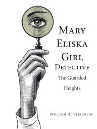 Title: Mary Eliska Girl Detective: The Guarded Heights, Author: William A. Stricklin