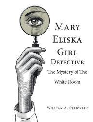 Title: Mary Eliska Girl Detective: The Mystery of the White Room, Author: William A. Stricklin