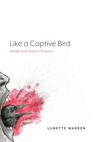 Title: Like a Captive Bird: Gender and Virtue in Plutarch, Author: Lunette Warren