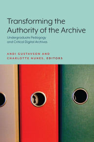 Title: Transforming the Authority of the Archive: Undergraduate Pedagogy and Critical Digital Archives, Author: Andi Gustavson