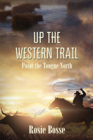 Title: Up the Western Trail: Point the Tongue North (Book #5), Author: Rosie Bosse