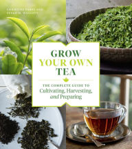 Title: Grow Your Own Tea: The Complete Guide to Cultivating, Harvesting, and Preparing, Author: Christine Parks