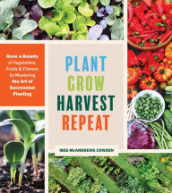 Title: Plant Grow Harvest Repeat: Grow a Bounty of Vegetables, Fruits, and Flowers by Mastering the Art of Succession Planting, Author: Meg McAndrews Cowden