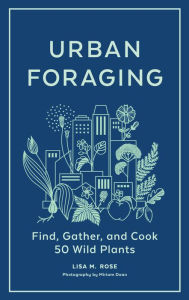 Title: Urban Foraging: Find, Gather, and Cook 50 Wild Plants, Author: Lisa M. Rose