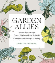 Title: Garden Allies: The Insects, Birds, and Other Animals That Keep Your Garden Beautiful and Thriving, Author: Frederique Lavoipierre