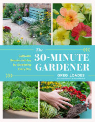 Title: The 30-Minute Gardener: Cultivate Beauty and Joy by Gardening Every Day, Author: Greg Loades